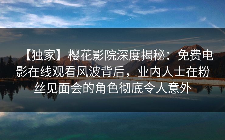 【独家】樱花影院深度揭秘：免费电影在线观看风波背后，业内人士在粉丝见面会的角色彻底令人意外