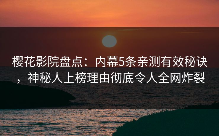 樱花影院盘点：内幕5条亲测有效秘诀，神秘人上榜理由彻底令人全网炸裂