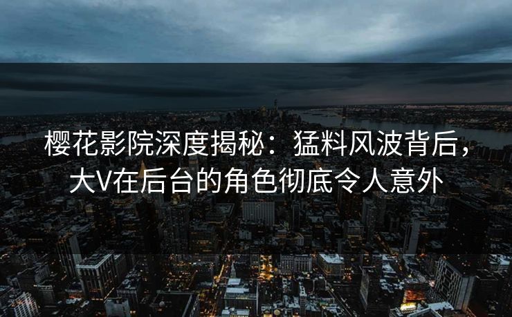 樱花影院深度揭秘：猛料风波背后，大V在后台的角色彻底令人意外