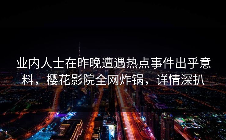 业内人士在昨晚遭遇热点事件出乎意料，樱花影院全网炸锅，详情深扒