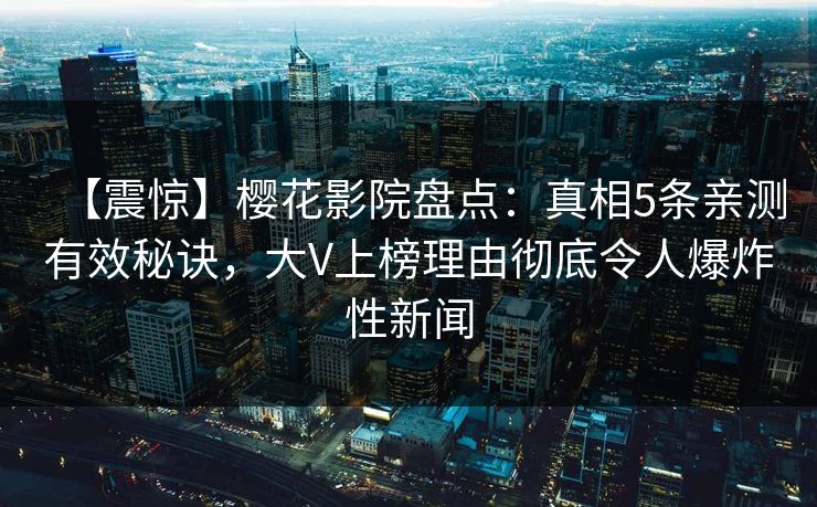 【震惊】樱花影院盘点：真相5条亲测有效秘诀，大V上榜理由彻底令人爆炸性新闻