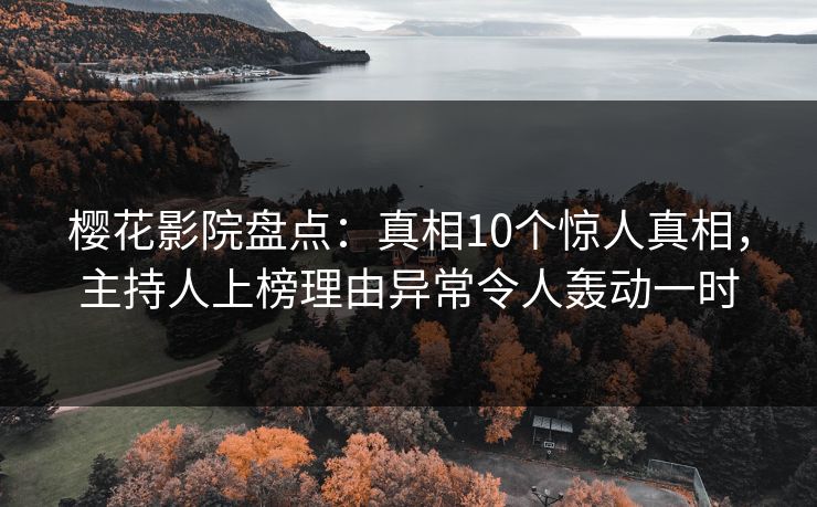 樱花影院盘点：真相10个惊人真相，主持人上榜理由异常令人轰动一时