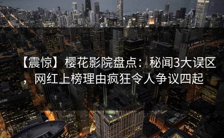 【震惊】樱花影院盘点：秘闻3大误区，网红上榜理由疯狂令人争议四起