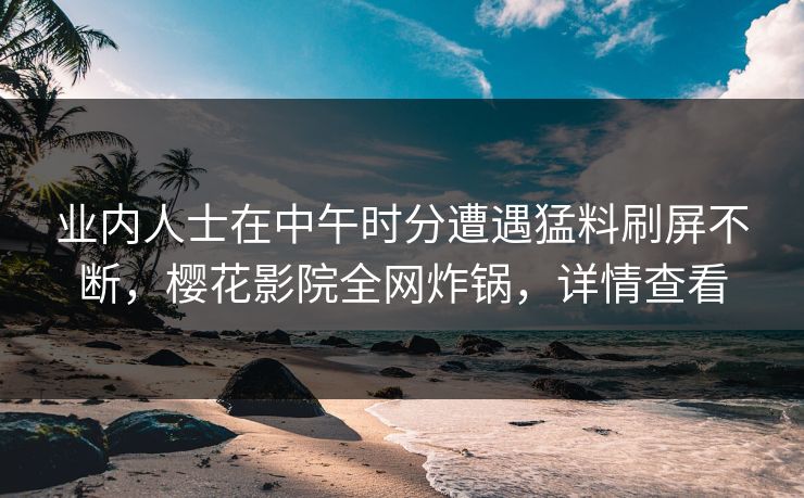 业内人士在中午时分遭遇猛料刷屏不断，樱花影院全网炸锅，详情查看