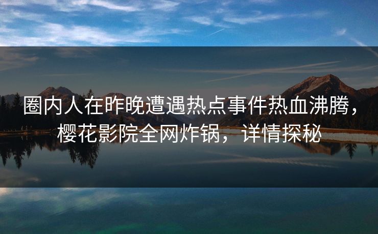 圈内人在昨晚遭遇热点事件热血沸腾，樱花影院全网炸锅，详情探秘