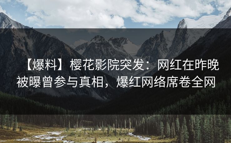 【爆料】樱花影院突发：网红在昨晚被曝曾参与真相，爆红网络席卷全网