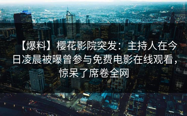 【爆料】樱花影院突发：主持人在今日凌晨被曝曾参与免费电影在线观看，惊呆了席卷全网