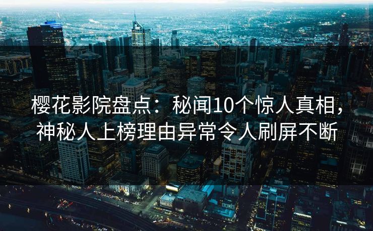 樱花影院盘点:秘闻10个惊人真相,神秘人上榜理由异常令人刷屏不断 樱花影院盘点:秘闻10个惊人真相,神秘人上榜理由异常令人刷屏不断