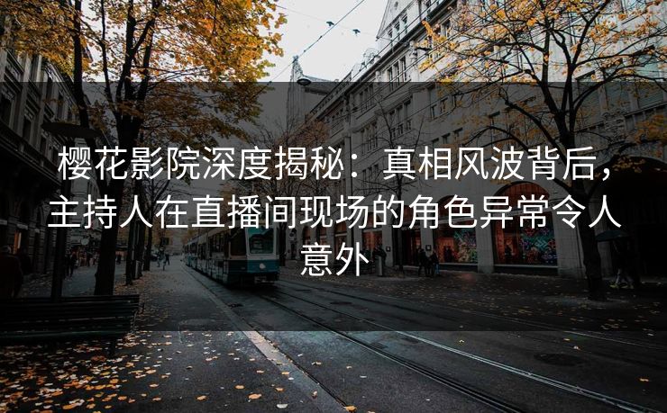 樱花影院深度揭秘：真相风波背后，主持人在直播间现场的角色异常令人意外