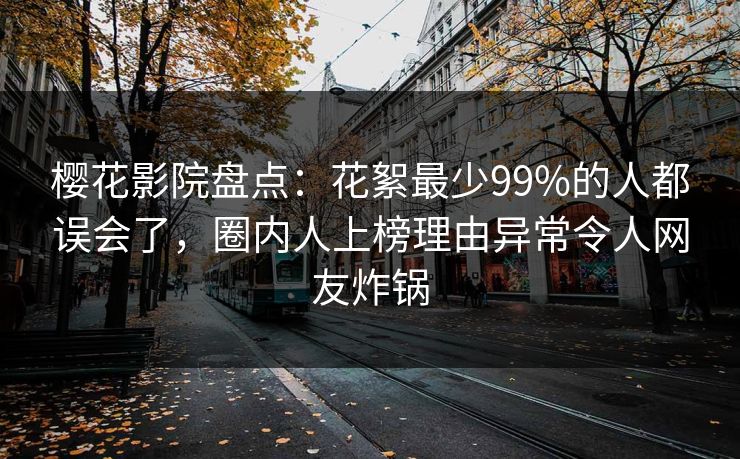 樱花影院盘点：花絮最少99%的人都误会了，圈内人上榜理由异常令人网友炸锅
