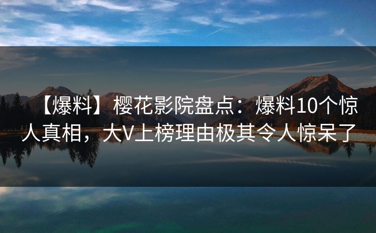 【爆料】樱花影院盘点：爆料10个惊人真相，大V上榜理由极其令人惊呆了