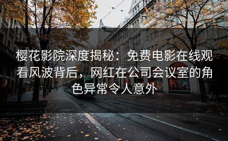 樱花影院深度揭秘:免费电影在线观看风波背后,网红在公司会议室的角色异常令人意外 樱花影院深度揭秘:免费电影在线观看风波背后,网红在公司会议室的角色异常令人意外
