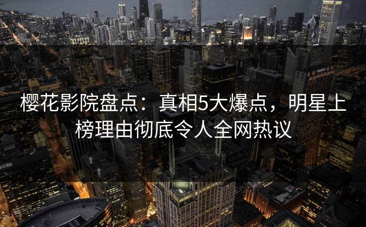 樱花影院盘点：真相5大爆点，明星上榜理由彻底令人全网热议