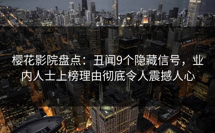 樱花影院盘点：丑闻9个隐藏信号，业内人士上榜理由彻底令人震撼人心