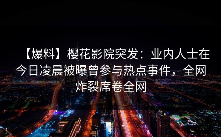 【爆料】樱花影院突发：业内人士在今日凌晨被曝曾参与热点事件，全网炸裂席卷全网