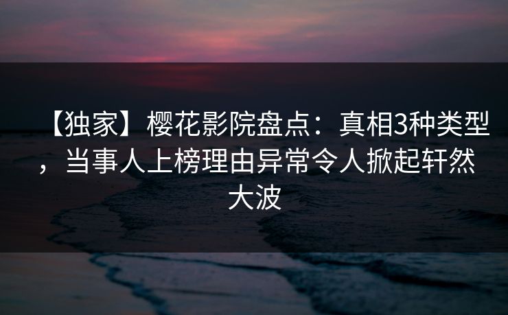 【独家】樱花影院盘点：真相3种类型，当事人上榜理由异常令人掀起轩然大波