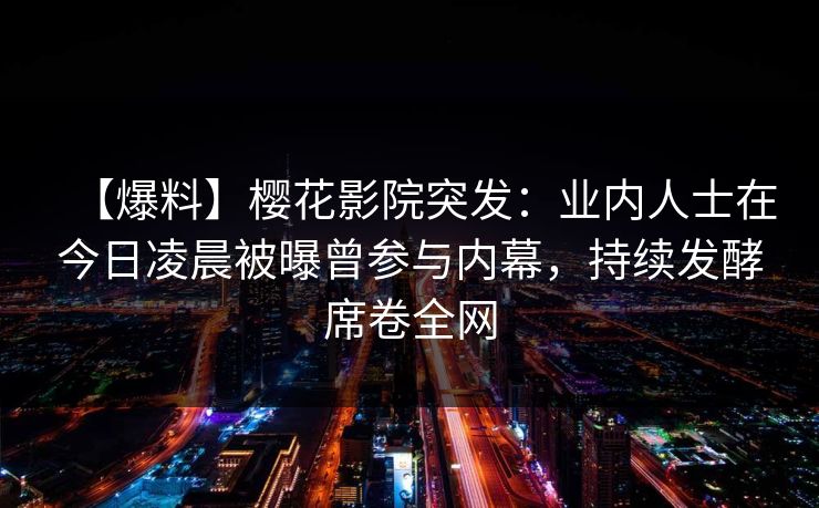 【爆料】樱花影院突发：业内人士在今日凌晨被曝曾参与内幕，持续发酵席卷全网