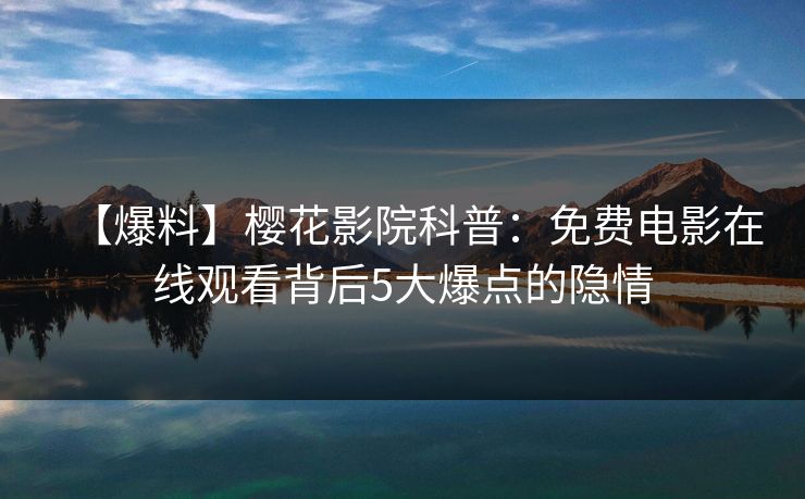 【爆料】樱花影院科普：免费电影在线观看背后5大爆点的隐情
