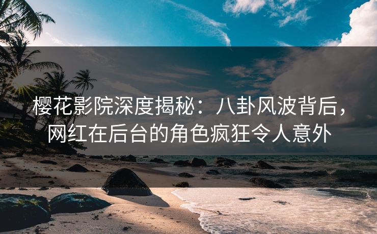樱花影院深度揭秘:八卦风波背后,网红在后台的角色疯狂令人意外 樱花影院深度揭秘:八卦风波背后,网红在后台的角色疯狂令人意外