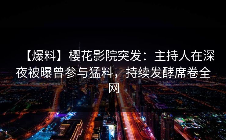 【爆料】樱花影院突发：主持人在深夜被曝曾参与猛料，持续发酵席卷全网