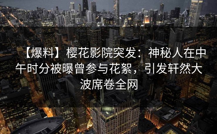 【爆料】樱花影院突发：神秘人在中午时分被曝曾参与花絮，引发轩然大波席卷全网