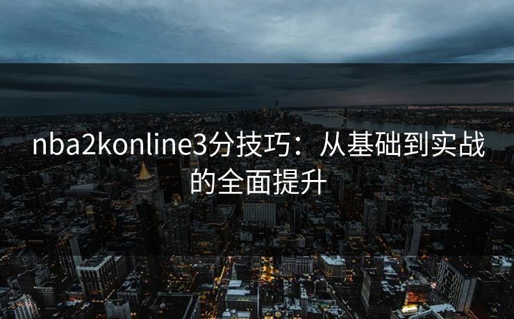 nba2konline3分技巧：从基础到实战的全面提升
