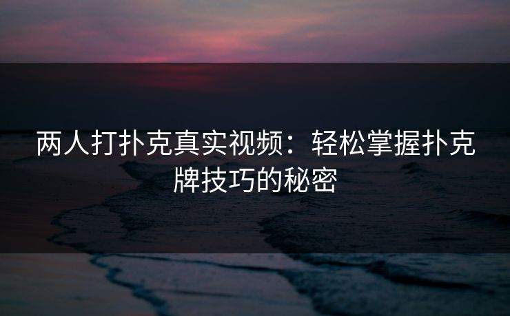 两人打扑克真实视频：轻松掌握扑克牌技巧的秘密