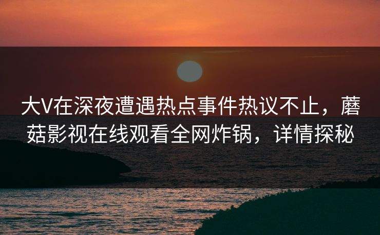 大V在深夜遭遇热点事件热议不止，蘑菇影视在线观看全网炸锅，详情探秘