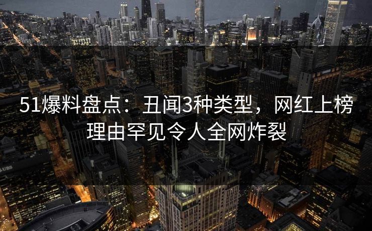 51爆料盘点：丑闻3种类型，网红上榜理由罕见令人全网炸裂