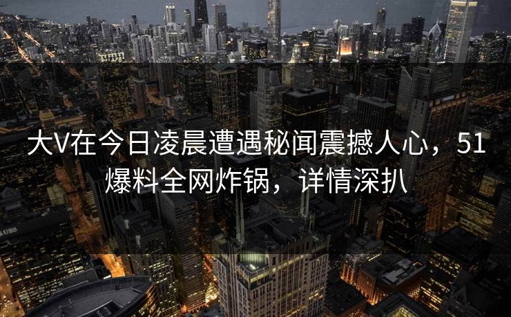 大V在今日凌晨遭遇秘闻震撼人心，51爆料全网炸锅，详情深扒