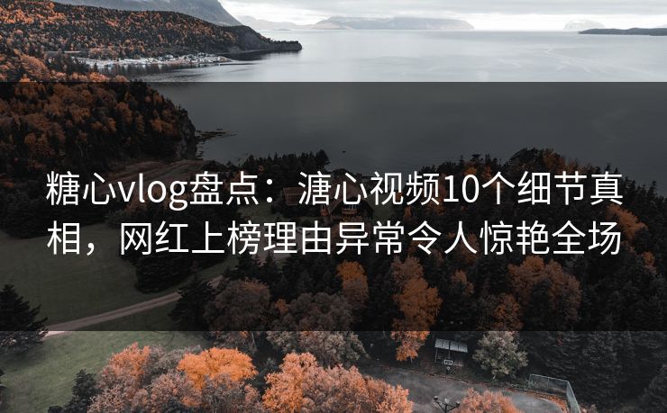 糖心vlog盘点：溏心视频10个细节真相，网红上榜理由异常令人惊艳全场