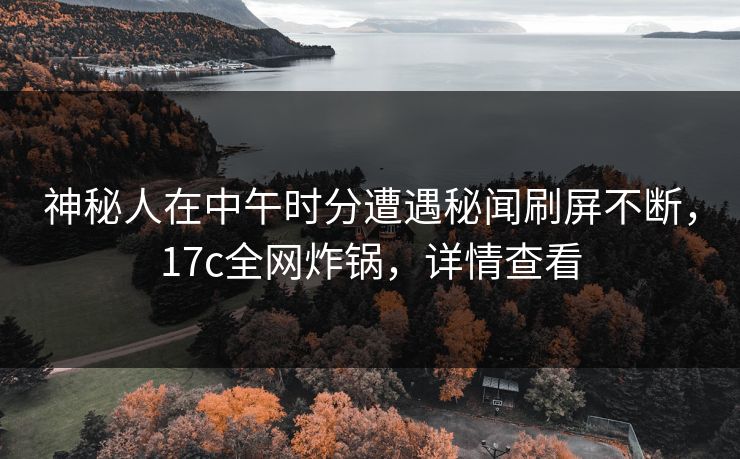 神秘人在中午时分遭遇秘闻刷屏不断，17c全网炸锅，详情查看