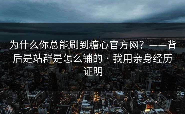 为什么你总能刷到糖心官方网？——背后是站群是怎么铺的 · 我用亲身经历证明