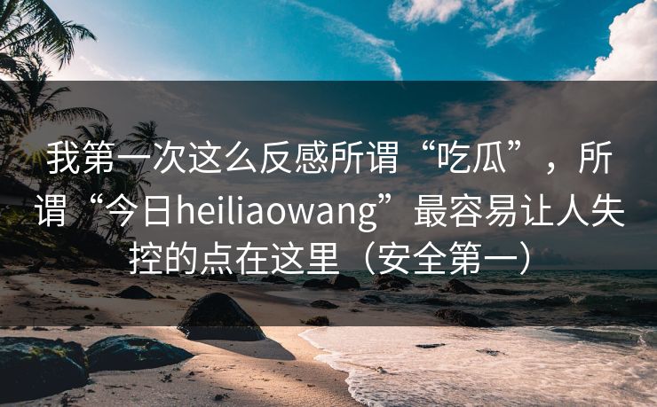 我第一次这么反感所谓“吃瓜”，所谓“今日heiliaowang”最容易让人失控的点在这里（安全第一）