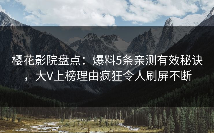 樱花影院盘点:爆料5条亲测有效秘诀,大V上榜理由疯狂令人刷屏不断 樱花影院盘点:爆料5条亲测有效秘诀,大V上榜理由疯狂令人刷屏不断