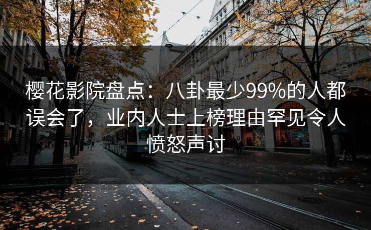 樱花影院盘点：八卦最少99%的人都误会了，业内人士上榜理由罕见令人愤怒声讨