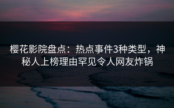 樱花影院盘点:热点事件3种类型,神秘人上榜理由罕见令人网友炸锅 樱花影院盘点:热点事件3种类型,神秘人上榜理由罕见令人网友炸锅