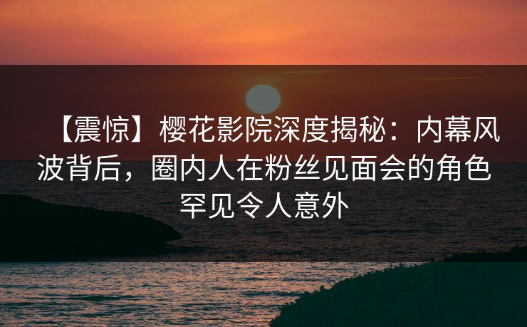【震惊】樱花影院深度揭秘:内幕风波背后,圈内人在粉丝见面会的角色罕见令人意外 【震惊】樱花影院深度揭秘:内幕风波背后,圈内人在粉丝见面会的角色罕见令人意外