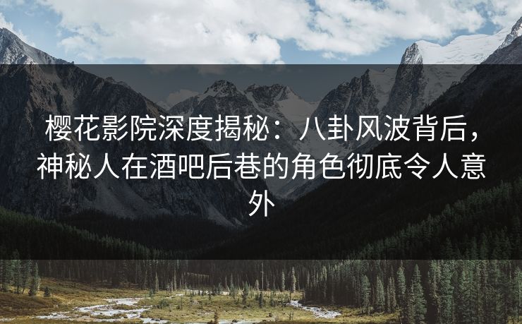 樱花影院深度揭秘：八卦风波背后，神秘人在酒吧后巷的角色彻底令人意外