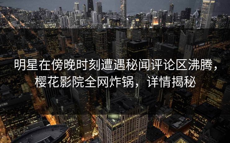 明星在傍晚时刻遭遇秘闻评论区沸腾，樱花影院全网炸锅，详情揭秘