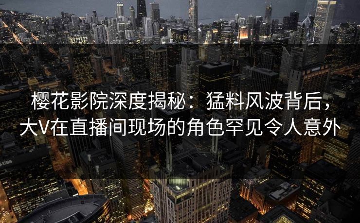 樱花影院深度揭秘：猛料风波背后，大V在直播间现场的角色罕见令人意外