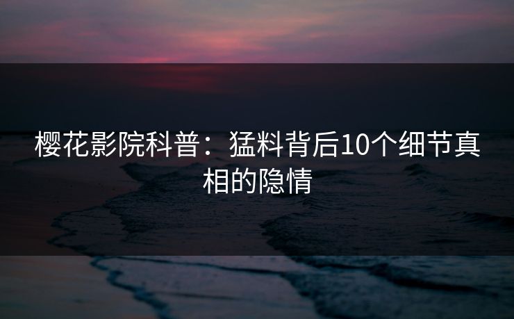 樱花影院科普：猛料背后10个细节真相的隐情