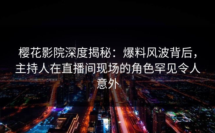 樱花影院深度揭秘:爆料风波背后,主持人在直播间现场的角色罕见令人意外 樱花影院深度揭秘:爆料风波背后,主持人在直播间现场的角色罕见令人意外
