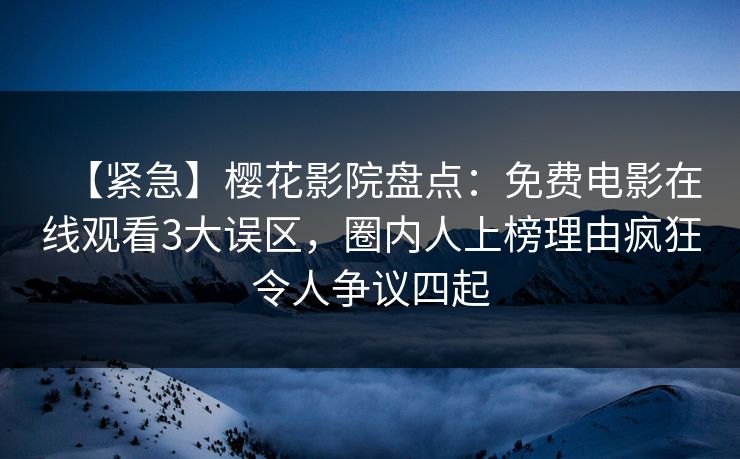 【紧急】樱花影院盘点：免费电影在线观看3大误区，圈内人上榜理由疯狂令人争议四起