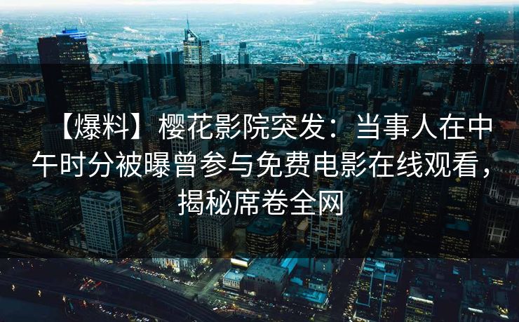 【爆料】樱花影院突发：当事人在中午时分被曝曾参与免费电影在线观看，揭秘席卷全网