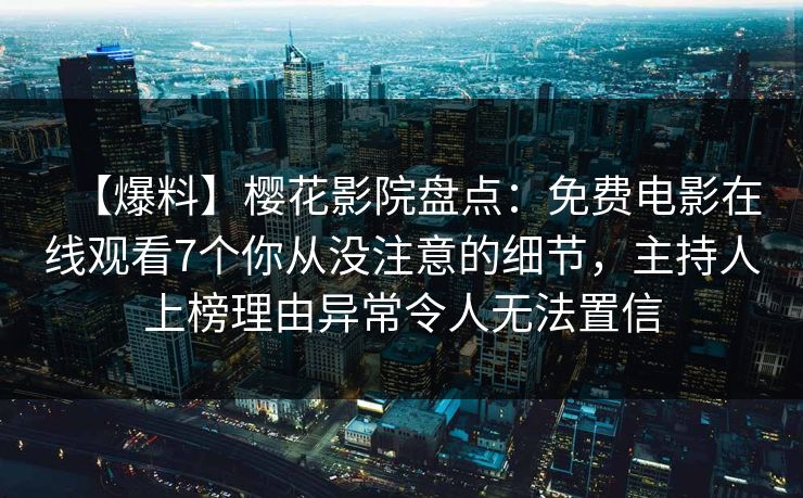 【爆料】樱花影院盘点：免费电影在线观看7个你从没注意的细节，主持人上榜理由异常令人无法置信