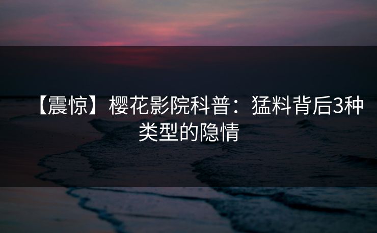 【震惊】樱花影院科普：猛料背后3种类型的隐情