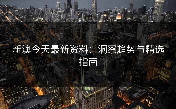 新澳今天最新资料:洞察趋势与精选指南 新澳今天最新资料:洞察趋势与精选指南