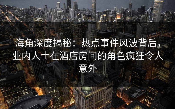 海角深度揭秘：热点事件风波背后，业内人士在酒店房间的角色疯狂令人意外