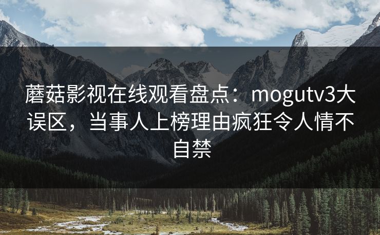 蘑菇影视在线观看盘点：mogutv3大误区，当事人上榜理由疯狂令人情不自禁